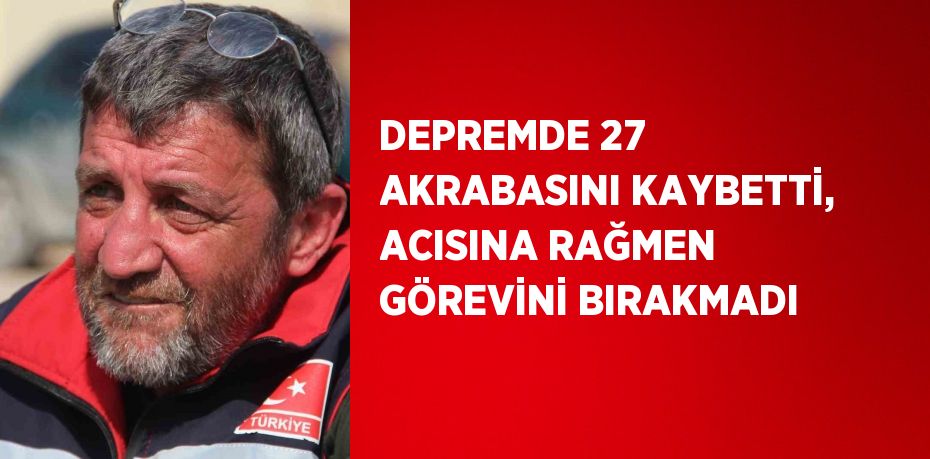 DEPREMDE 27 AKRABASINI KAYBETTİ, ACISINA RAĞMEN GÖREVİNİ BIRAKMADI