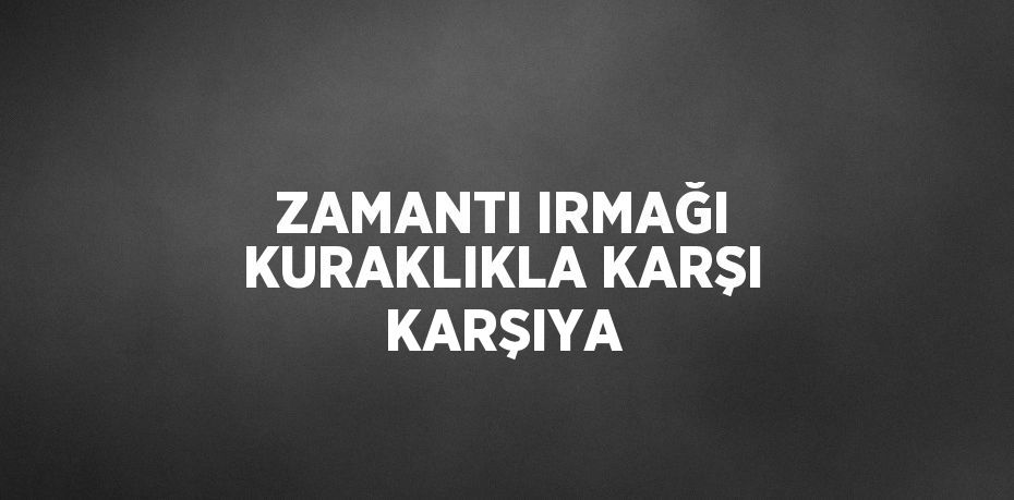 ZAMANTI IRMAĞI KURAKLIKLA KARŞI KARŞIYA