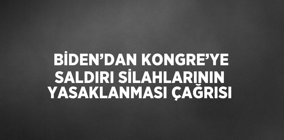 BİDEN’DAN KONGRE’YE SALDIRI SİLAHLARININ YASAKLANMASI ÇAĞRISI