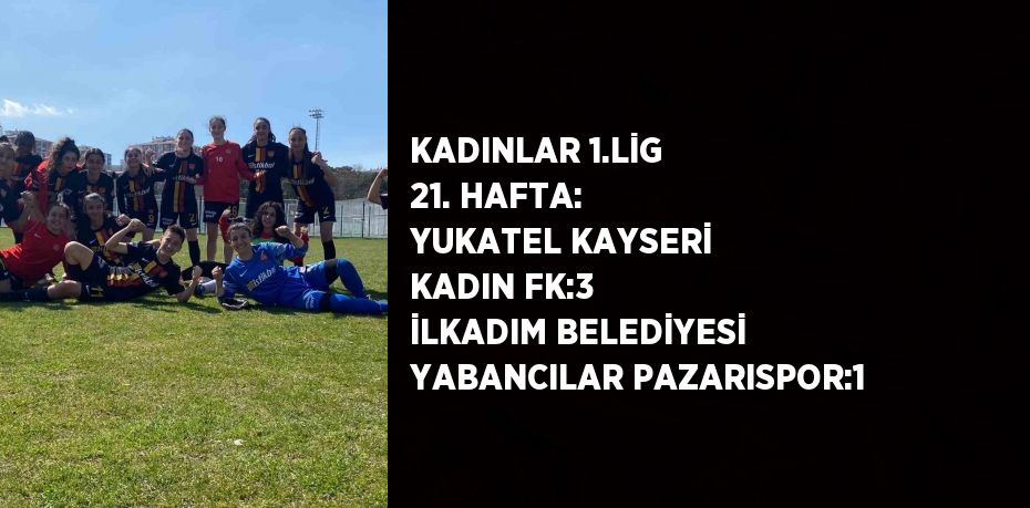 KADINLAR 1.LİG 21. HAFTA: YUKATEL KAYSERİ KADIN FK:3 İLKADIM BELEDİYESİ YABANCILAR PAZARISPOR:1