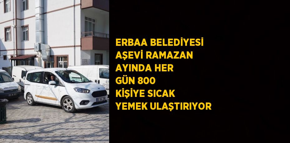 ERBAA BELEDİYESİ AŞEVİ RAMAZAN AYINDA HER GÜN 800 KİŞİYE SICAK YEMEK ULAŞTIRIYOR