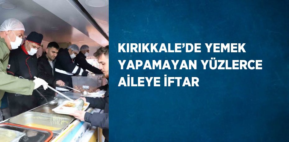 KIRIKKALE’DE YEMEK YAPAMAYAN YÜZLERCE AİLEYE İFTAR