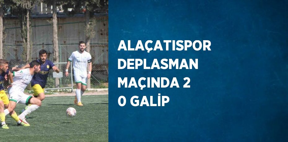 ALAÇATISPOR DEPLASMAN MAÇINDA 2 0 GALİP