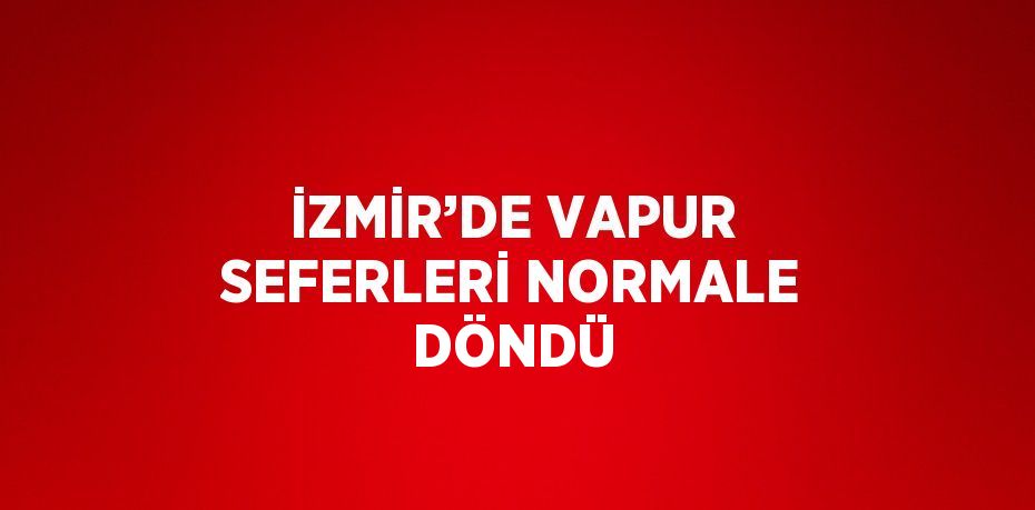 İZMİR’DE VAPUR SEFERLERİ NORMALE DÖNDÜ