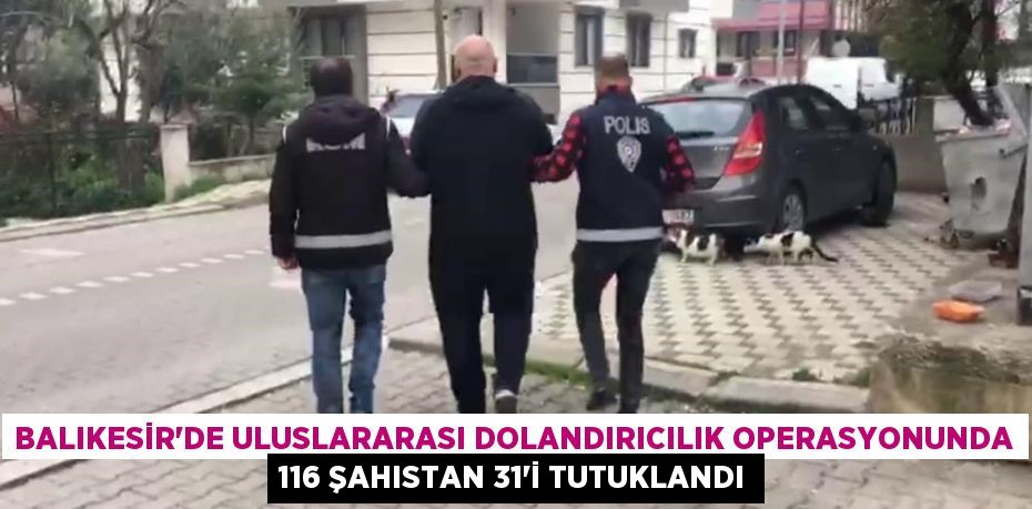 Balıkesir'de uluslararası dolandırıcılık operasyonunda 116 şahıstan 31'i tutuklandı