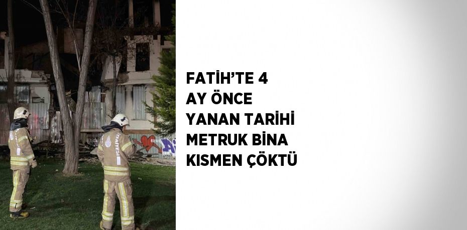 FATİH’TE 4 AY ÖNCE YANAN TARİHİ METRUK BİNA KISMEN ÇÖKTÜ