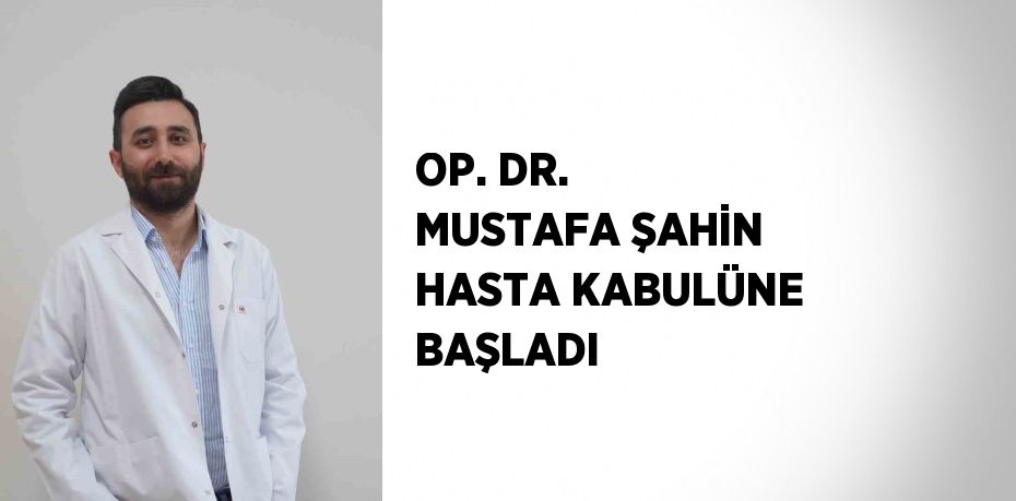 OP. DR. MUSTAFA ŞAHİN HASTA KABULÜNE BAŞLADI