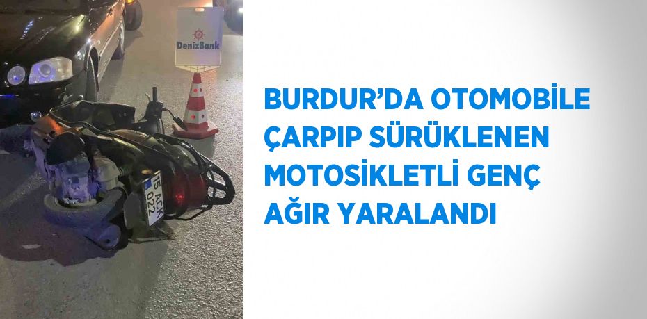 BURDUR’DA OTOMOBİLE ÇARPIP SÜRÜKLENEN MOTOSİKLETLİ GENÇ AĞIR YARALANDI