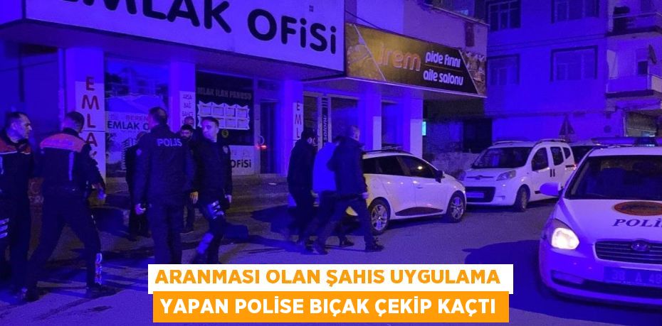 ARANMASI OLAN ŞAHIS UYGULAMA YAPAN POLİSE BIÇAK ÇEKİP KAÇTI