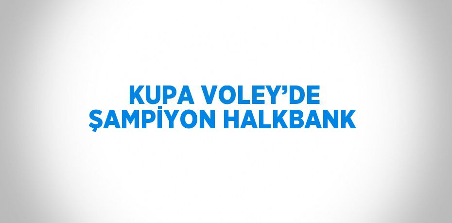 KUPA VOLEY’DE ŞAMPİYON HALKBANK