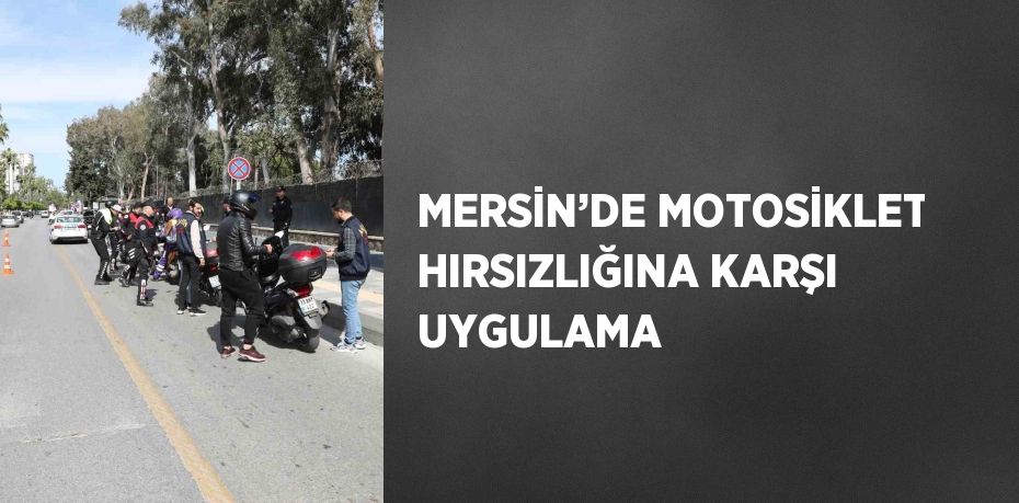 MERSİN’DE MOTOSİKLET HIRSIZLIĞINA KARŞI UYGULAMA