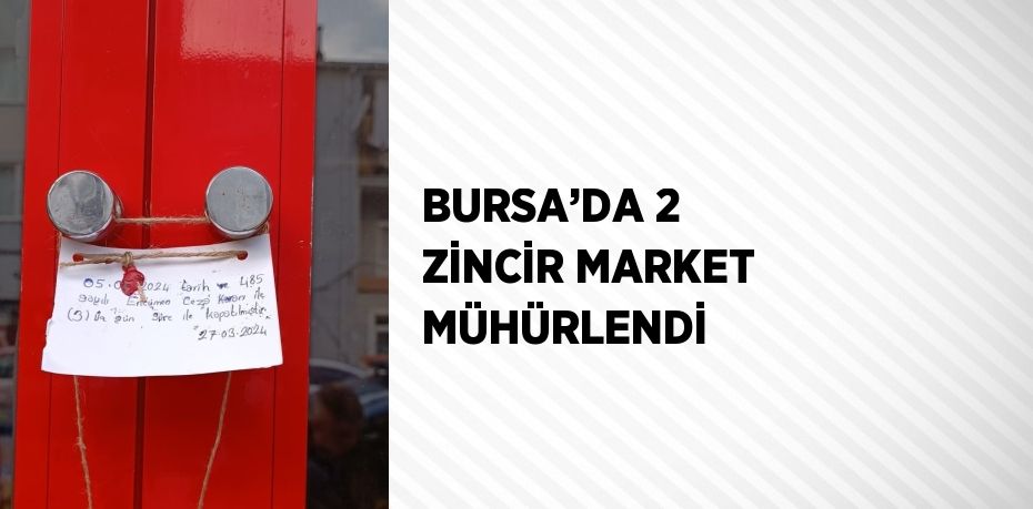 BURSA’DA 2 ZİNCİR MARKET MÜHÜRLENDİ