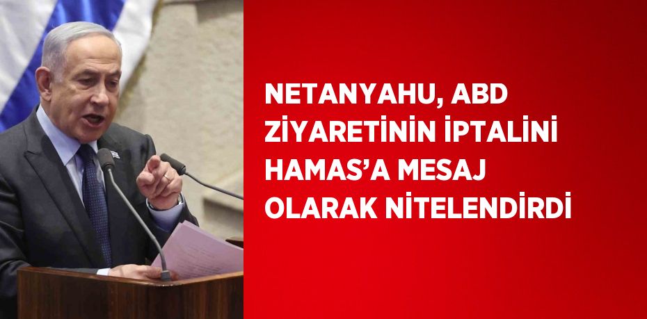 NETANYAHU, ABD ZİYARETİNİN İPTALİNİ HAMAS’A MESAJ OLARAK NİTELENDİRDİ