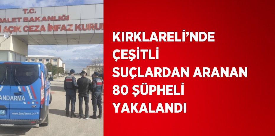 KIRKLARELİ’NDE ÇEŞİTLİ SUÇLARDAN ARANAN 80 ŞÜPHELİ YAKALANDI