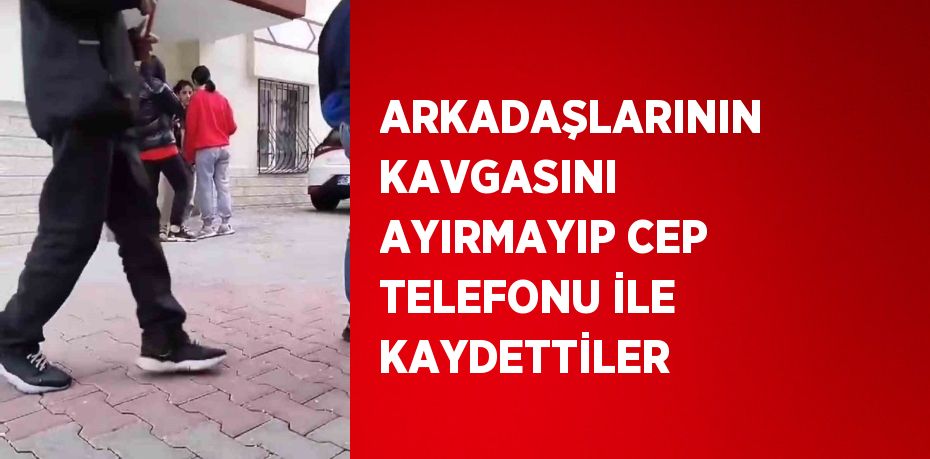 ARKADAŞLARININ KAVGASINI AYIRMAYIP CEP TELEFONU İLE KAYDETTİLER