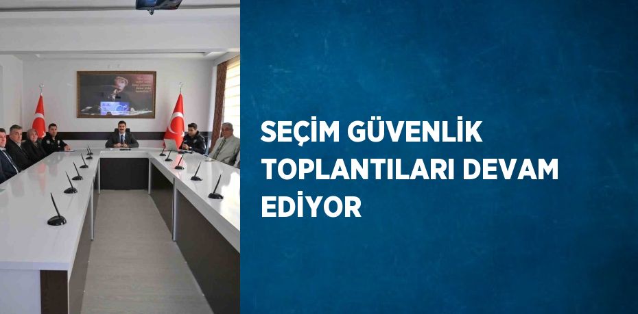 SEÇİM GÜVENLİK TOPLANTILARI DEVAM EDİYOR