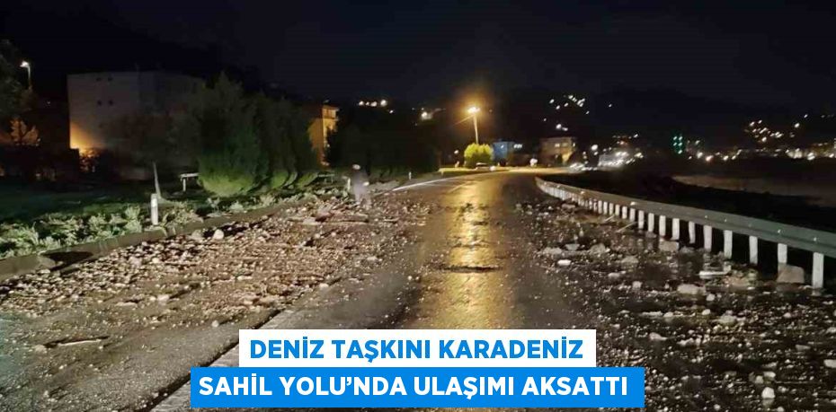 DENİZ TAŞKINI KARADENİZ SAHİL YOLU’NDA ULAŞIMI AKSATTI