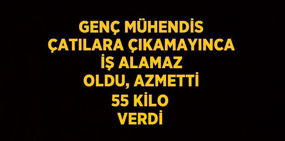 GENÇ MÜHENDİS ÇATILARA ÇIKAMAYINCA İŞ ALAMAZ OLDU, AZMETTİ 55 KİLO VERDİ