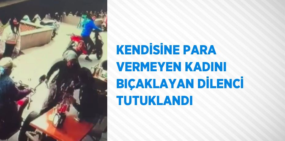 KENDİSİNE PARA VERMEYEN KADINI BIÇAKLAYAN DİLENCİ TUTUKLANDI