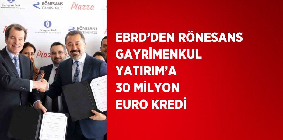 EBRD’DEN RÖNESANS GAYRİMENKUL YATIRIM’A 30 MİLYON EURO KREDİ