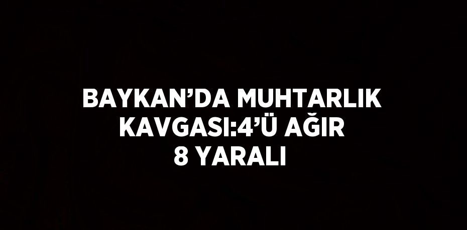 BAYKAN’DA MUHTARLIK KAVGASI:4’Ü AĞIR 8 YARALI