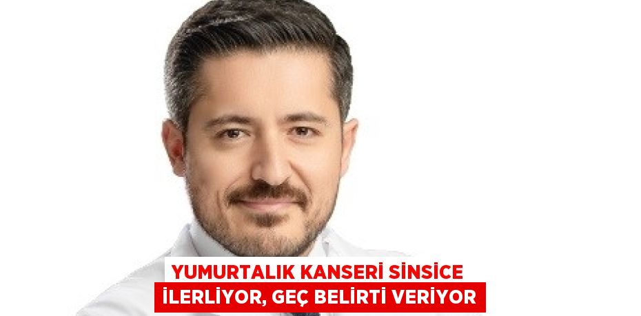 YUMURTALIK KANSERİ SİNSİCE İLERLİYOR, GEÇ BELİRTİ VERİYOR