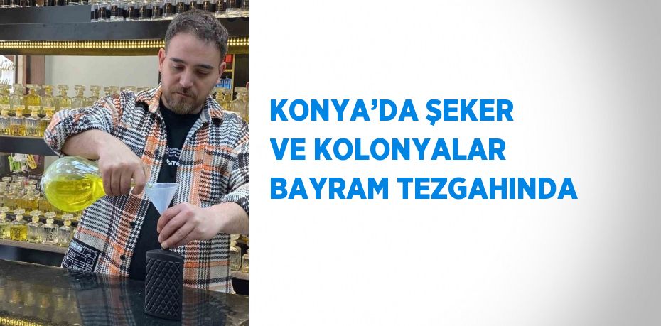 KONYA’DA ŞEKER VE KOLONYALAR BAYRAM TEZGAHINDA