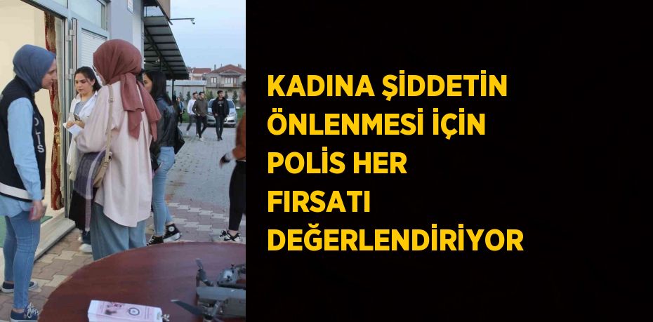 KADINA ŞİDDETİN ÖNLENMESİ İÇİN POLİS HER FIRSATI DEĞERLENDİRİYOR