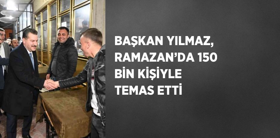 BAŞKAN YILMAZ, RAMAZAN’DA 150 BİN KİŞİYLE TEMAS ETTİ