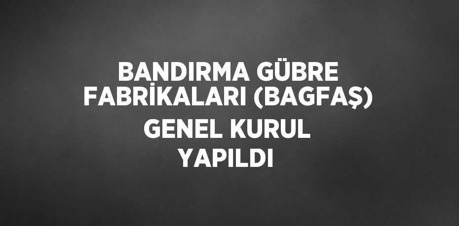 BANDIRMA GÜBRE FABRİKALARI (BAGFAŞ) GENEL KURUL YAPILDI