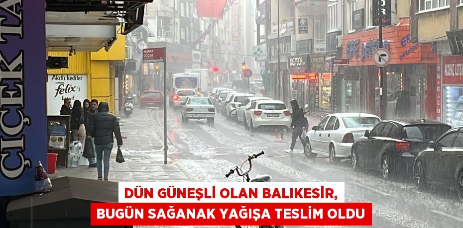 Dün güneşli olan Balıkesir, bugün sağanak yağışa teslim oldu