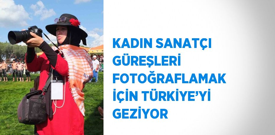 KADIN SANATÇI GÜREŞLERİ FOTOĞRAFLAMAK İÇİN TÜRKİYE’Yİ GEZİYOR