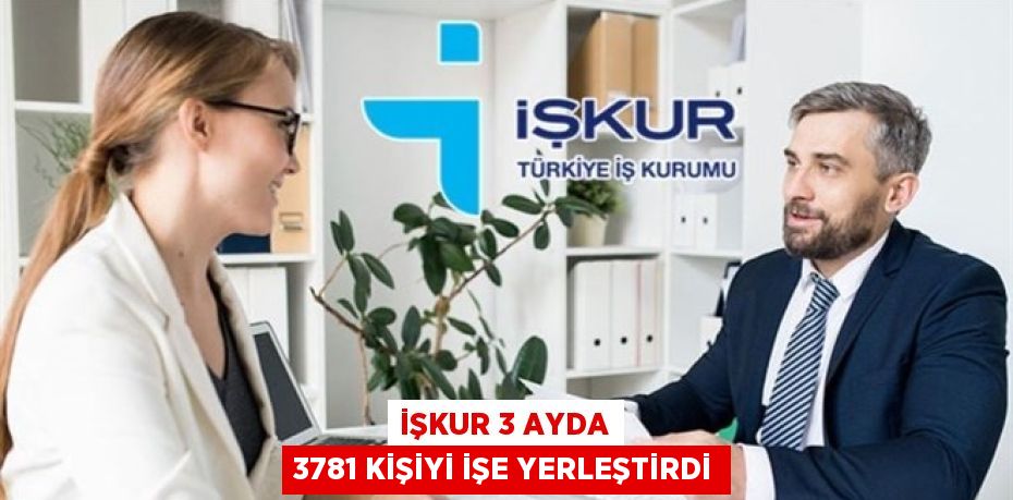 İŞKUR 3 ayda 3781 kişiyi işe yerleştirdi