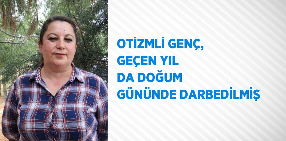 OTİZMLİ GENÇ, GEÇEN YIL DA DOĞUM GÜNÜNDE DARBEDİLMİŞ