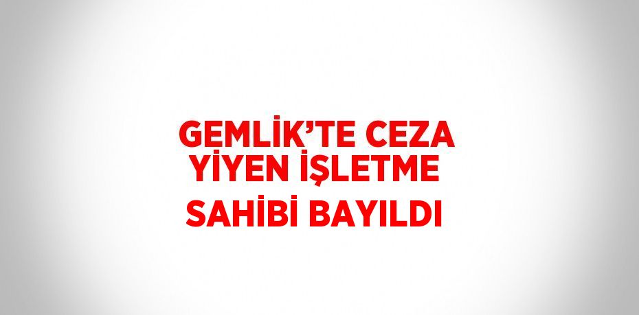 GEMLİK’TE CEZA YİYEN İŞLETME SAHİBİ BAYILDI