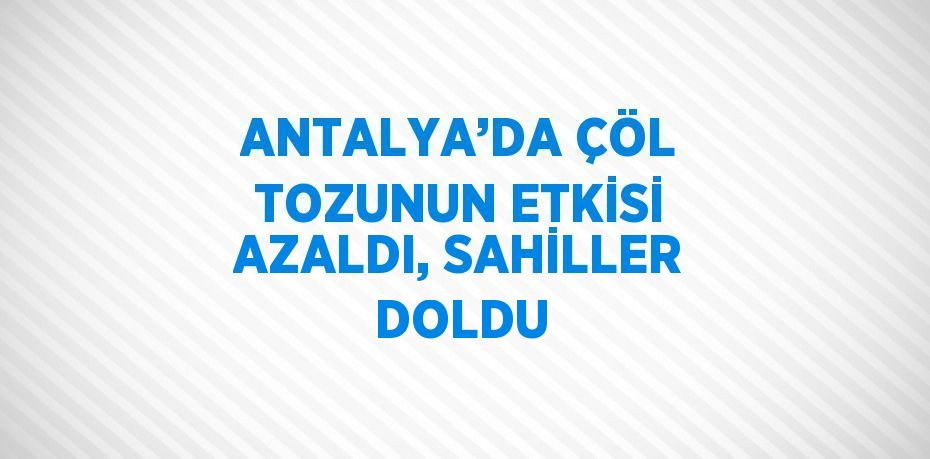 ANTALYA’DA ÇÖL TOZUNUN ETKİSİ AZALDI, SAHİLLER DOLDU