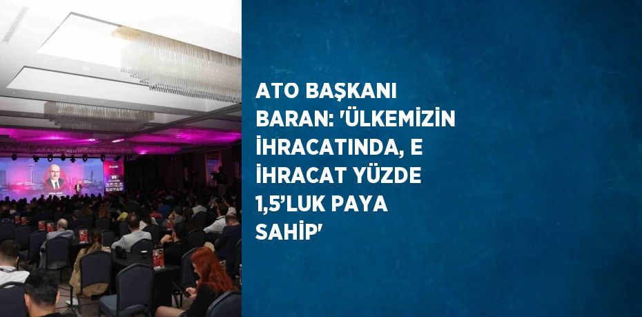 ATO BAŞKANI BARAN: 'ÜLKEMİZİN İHRACATINDA, E İHRACAT YÜZDE 1,5’LUK PAYA SAHİP'