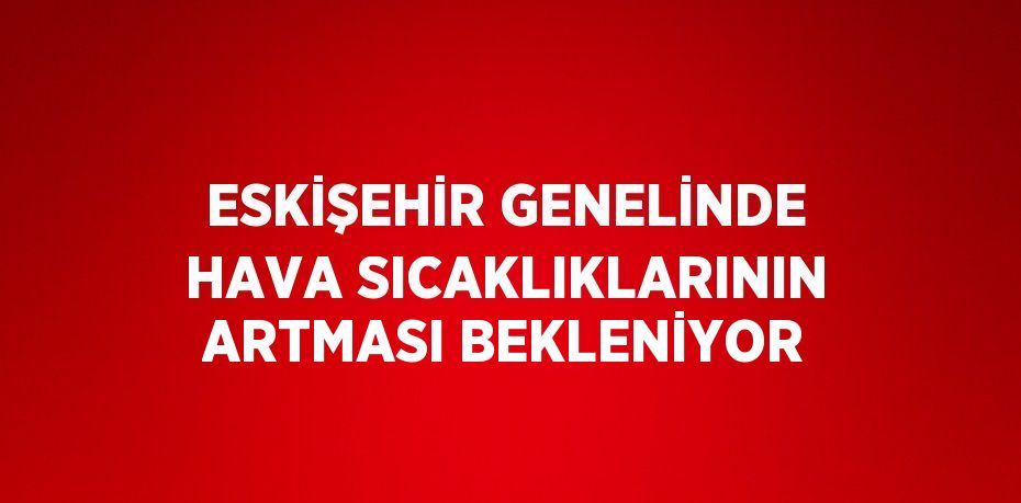 ESKİŞEHİR GENELİNDE HAVA SICAKLIKLARININ ARTMASI BEKLENİYOR