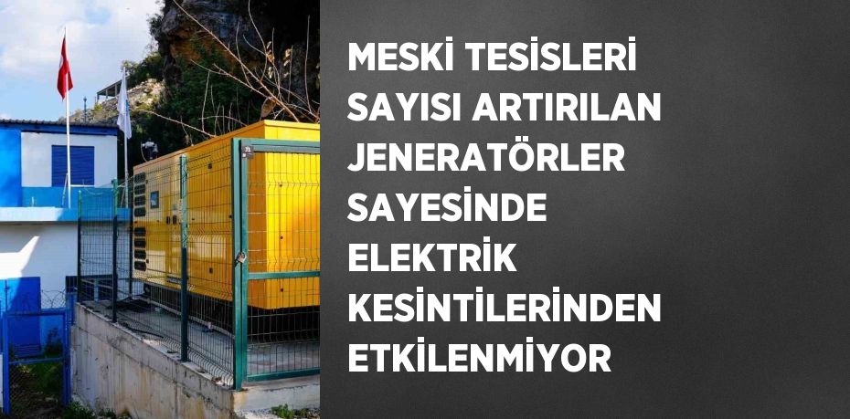 MESKİ TESİSLERİ SAYISI ARTIRILAN JENERATÖRLER SAYESİNDE ELEKTRİK KESİNTİLERİNDEN ETKİLENMİYOR