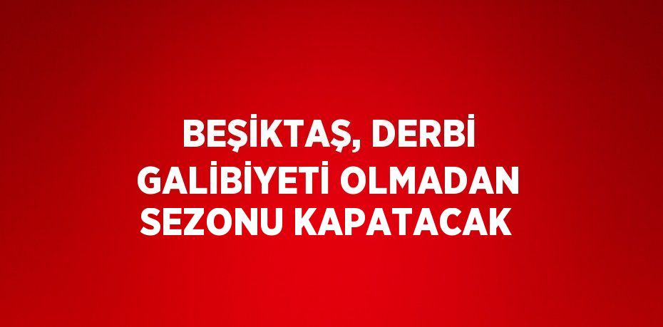 BEŞİKTAŞ, DERBİ GALİBİYETİ OLMADAN SEZONU KAPATACAK