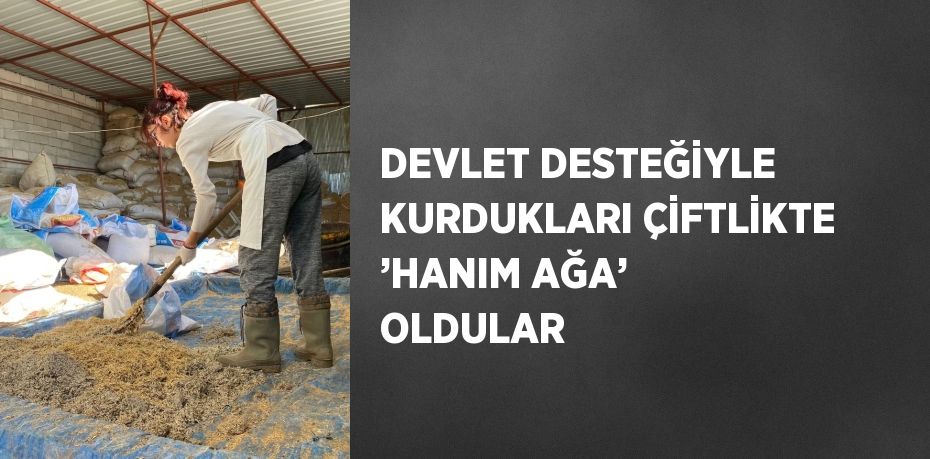 DEVLET DESTEĞİYLE KURDUKLARI ÇİFTLİKTE ’HANIM AĞA’ OLDULAR