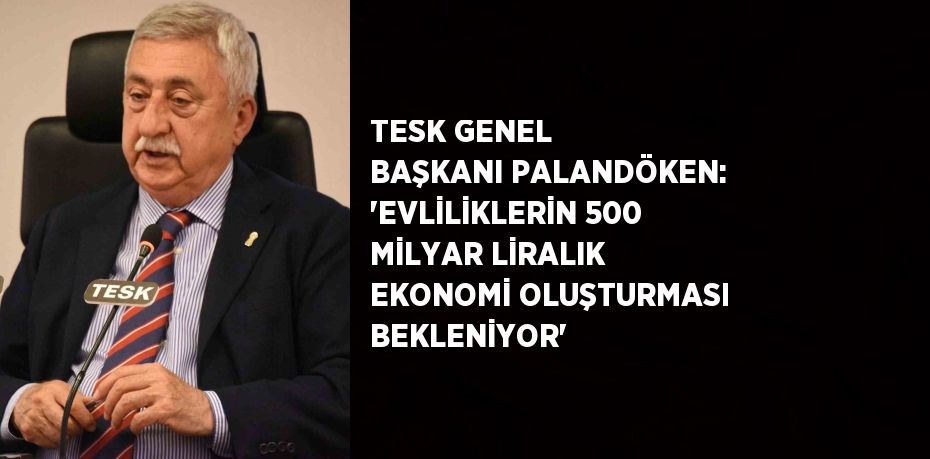 TESK GENEL BAŞKANI PALANDÖKEN: 'EVLİLİKLERİN 500 MİLYAR LİRALIK EKONOMİ OLUŞTURMASI BEKLENİYOR'