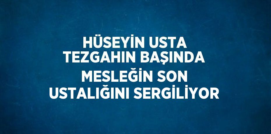 HÜSEYİN USTA TEZGAHIN BAŞINDA MESLEĞİN SON USTALIĞINI SERGİLİYOR