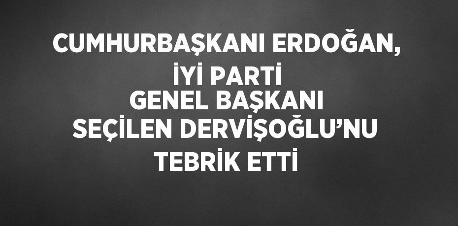 CUMHURBAŞKANI ERDOĞAN, İYİ PARTİ GENEL BAŞKANI SEÇİLEN DERVİŞOĞLU’NU TEBRİK ETTİ