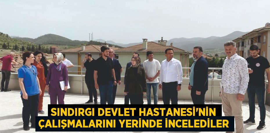 SINDIRGI DEVLET HASTANESİ’NİN ÇALIŞMALARINI YERİNDE İNCELEDİLER