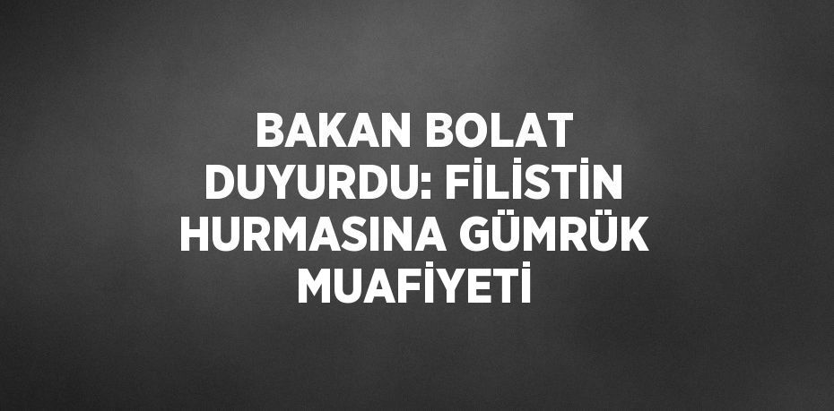 BAKAN BOLAT DUYURDU: FİLİSTİN HURMASINA GÜMRÜK MUAFİYETİ