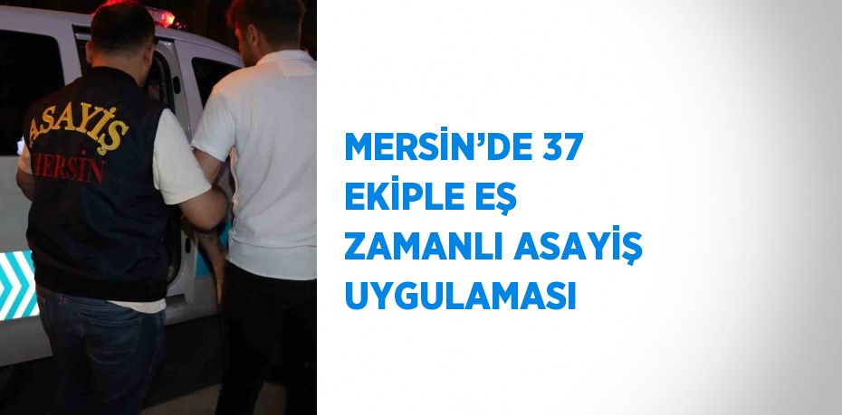 MERSİN’DE 37 EKİPLE EŞ ZAMANLI ASAYİŞ UYGULAMASI