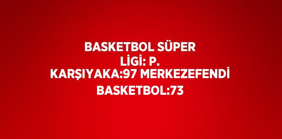 BASKETBOL SÜPER LİGİ: P. KARŞIYAKA:97 MERKEZEFENDİ BASKETBOL:73