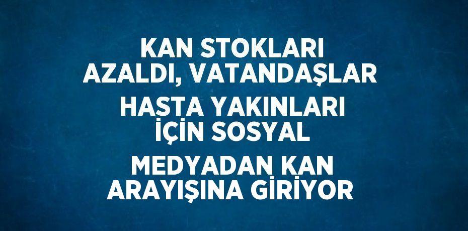 KAN STOKLARI AZALDI, VATANDAŞLAR HASTA YAKINLARI İÇİN SOSYAL MEDYADAN KAN ARAYIŞINA GİRİYOR