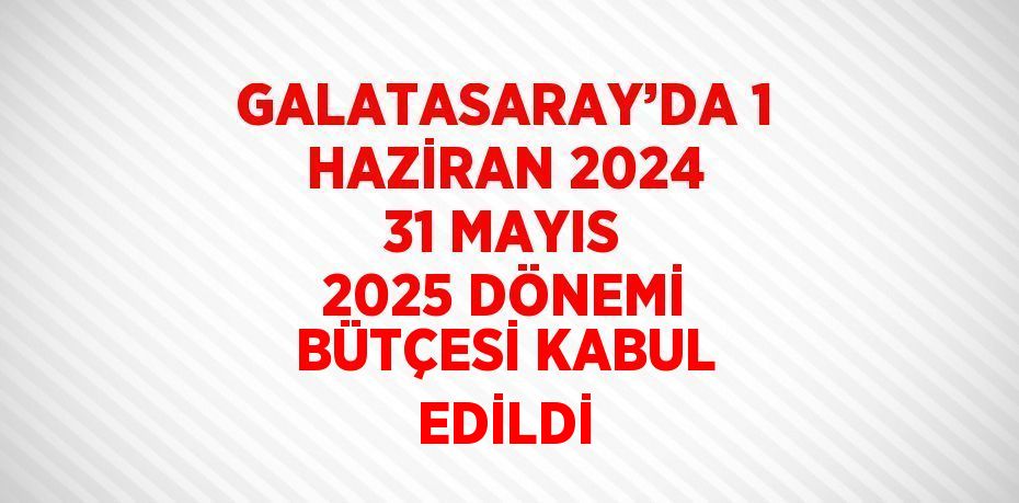 GALATASARAY’DA 1 HAZİRAN 2024 31 MAYIS 2025 DÖNEMİ BÜTÇESİ KABUL EDİLDİ